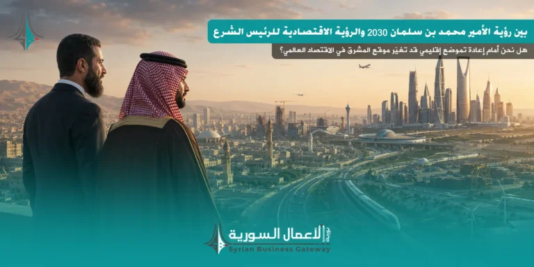 بين رؤية الأمير محمد بن سلمان 2030 والرؤية الاقتصادية للرئيس أحمد الشرع: هل نحن أمام إعادة تموضع إقليمي قد تغيّر موقع المشرق في الاقتصاد العالمي؟
