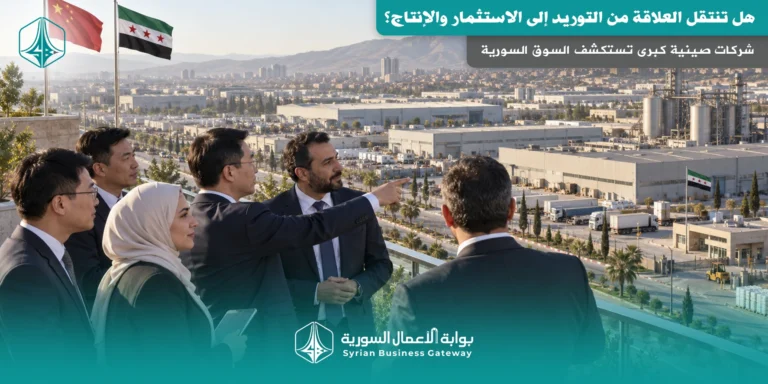 شركات صينية كبرى تستكشف السوق السورية: هل تنتقل العلاقة من التوريد إلى الاستثمار والإنتاج؟